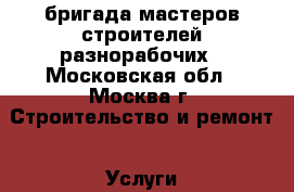 бригада мастеров строителей разнорабочих - Московская обл., Москва г. Строительство и ремонт » Услуги   . Московская обл.